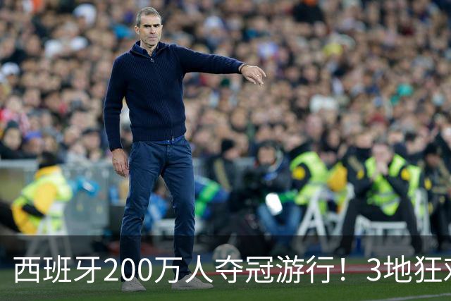 西班牙200万人夺冠游行！3地狂欢6小时 全场高喊“颤抖吧哈兰德”