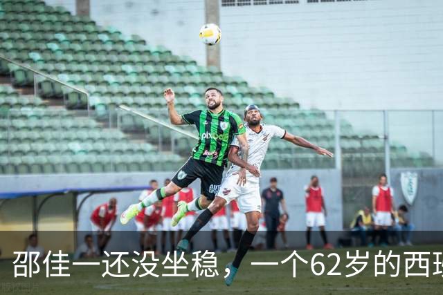 邵佳一还没坐稳，一个62岁的西班牙老头已经让足协动摇了